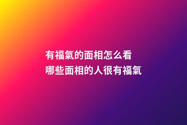 有福氣的面相怎么看  哪些面相的人很有福氣